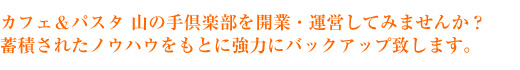 カフェ＆パスタ 山の手倶楽部を開業・運営してみませんか？蓄積されたノウハウをもとに強力にバックアップ致します。