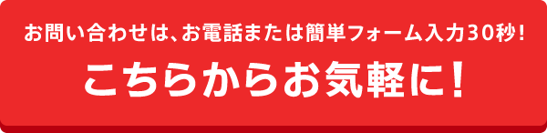 お問い合わせは、お電話または簡単フォーム
		入力30秒！こちらからお気軽に！