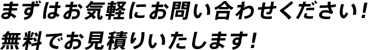 まずはお気軽にお問い合わせください！無料でお見積りいたします！