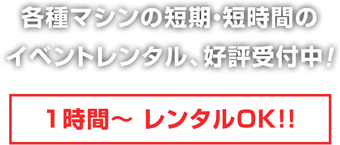 各種マシンの短期・短時間のイベントレンタル、好評受付中！1時間～ レンタルOK！！