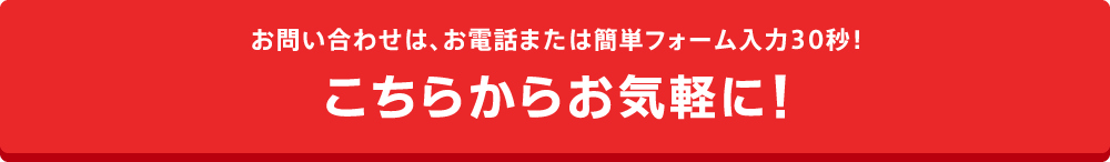 お問い合わせは、お電話または簡単フォーム入力30秒！こちらからお気軽に！